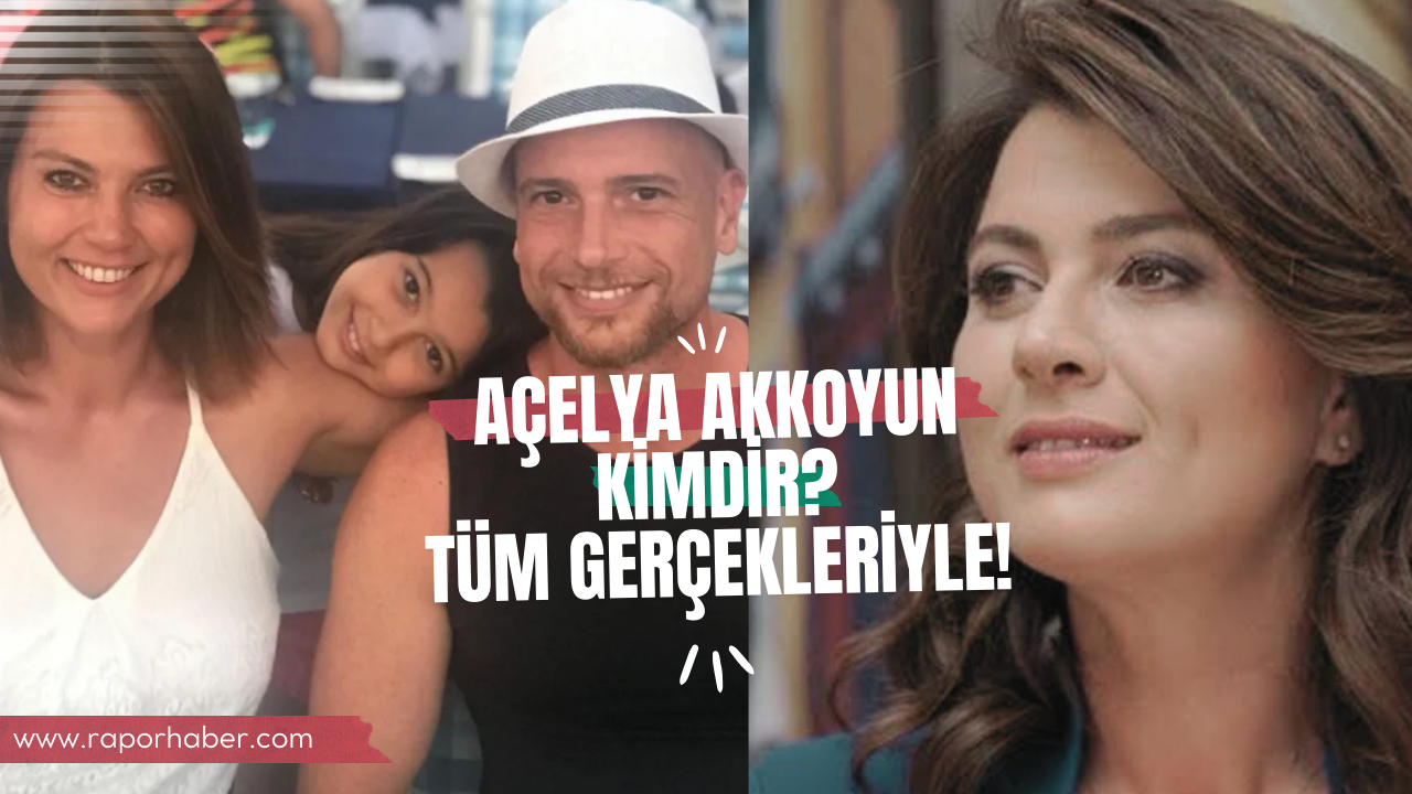Açelya Akkoyun Kimdir? Tüm Gerçekleriyle!