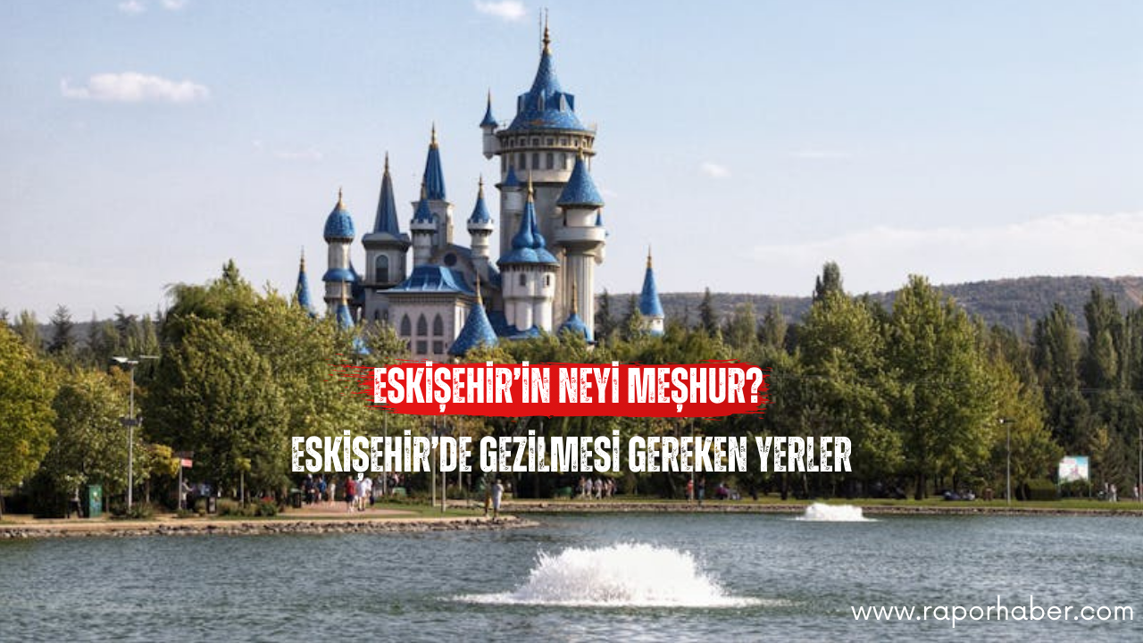 Eskişehir’in Neyi Meşhur? Gezilecek Yerleri