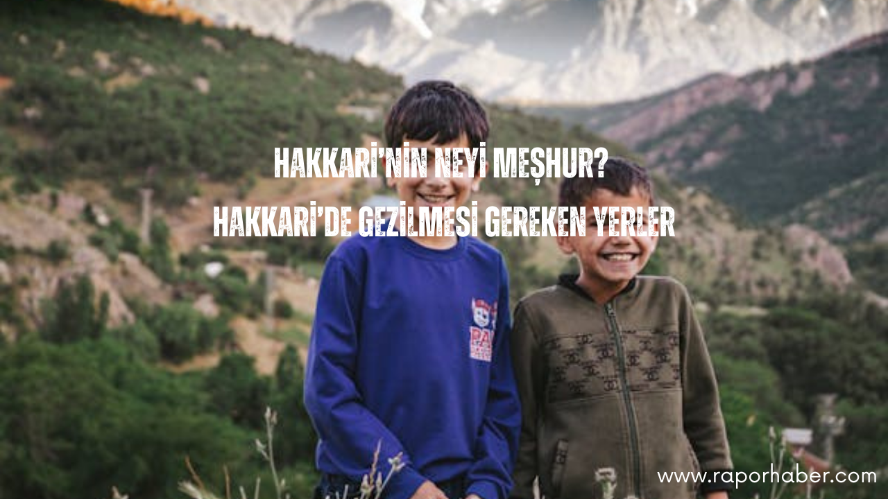 Hakkari’nin Neyi Meşhur? Gezilecek Yerler