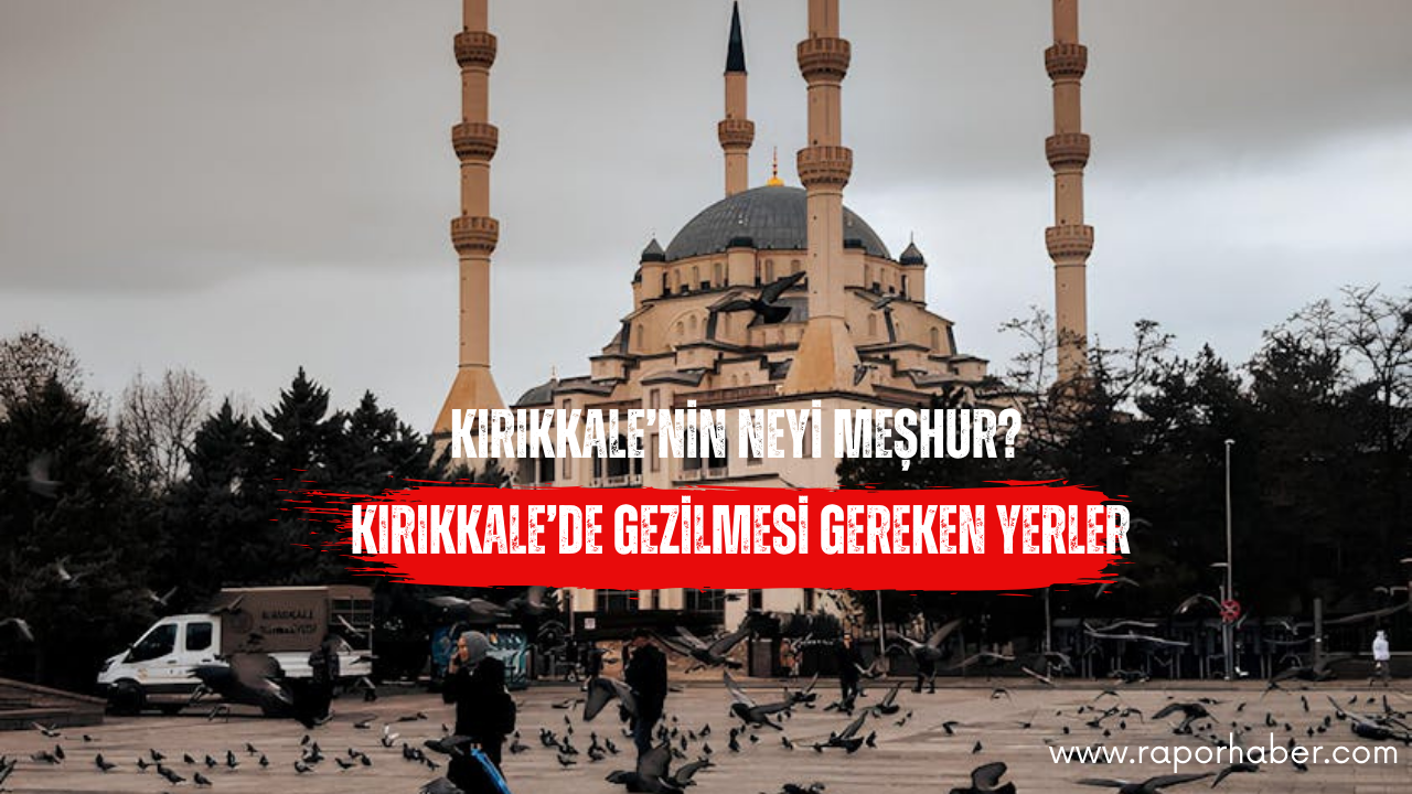 Kırıkkale’nin Neyi Meşhur? Gezilecek Yerleri