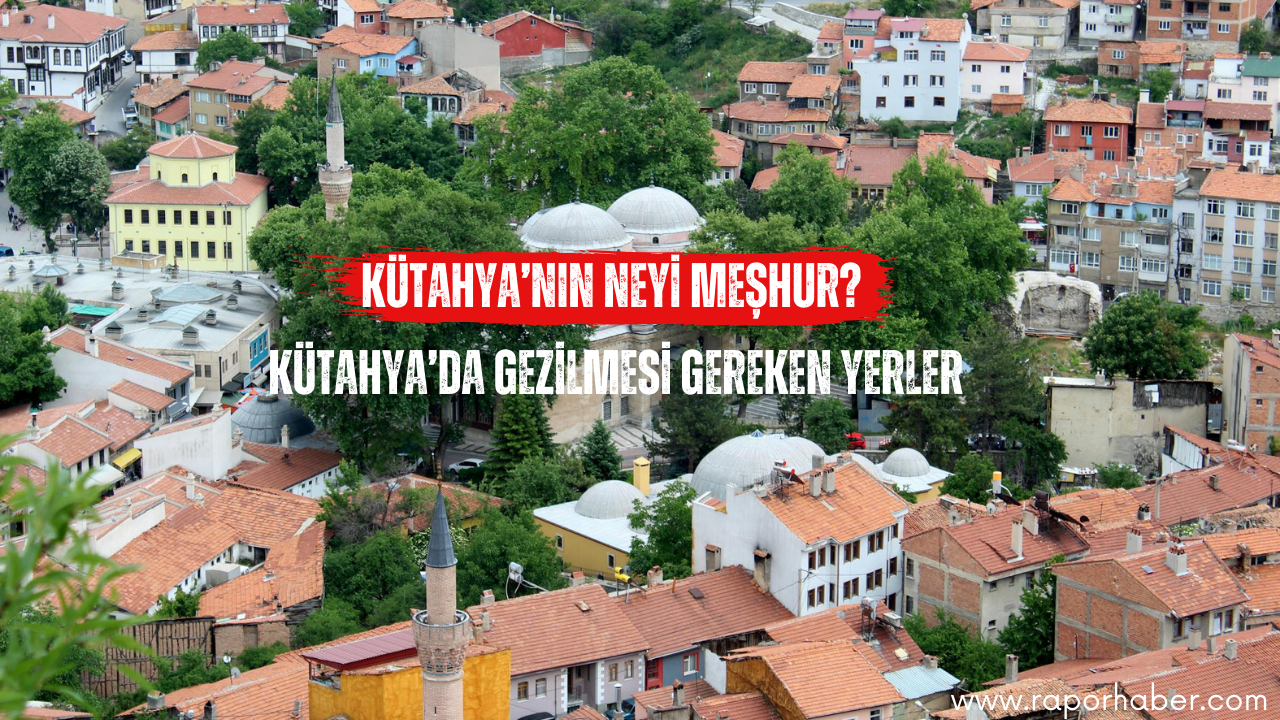 Kütahya’nın Neyi Meşhur? Gezilecek Yerler