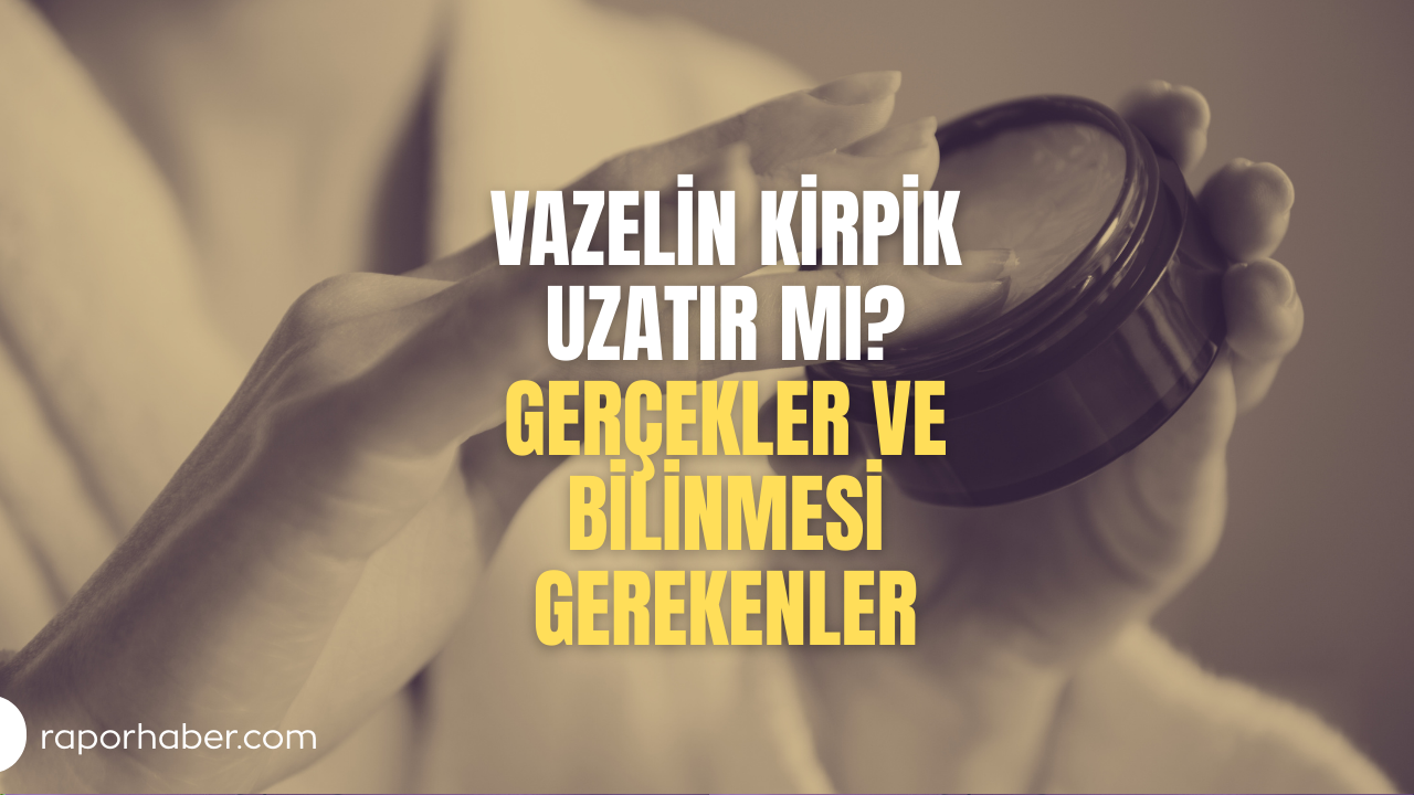 Vazelin Kirpik Uzatır mı? Gerçekler ve Bilinmesi Gerekenler